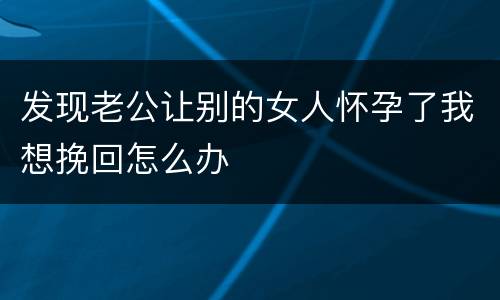 发现老公让别的女人怀孕了我想挽回怎么办