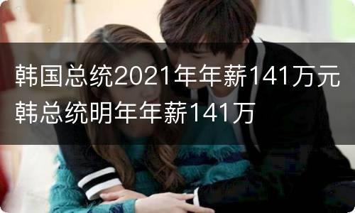 韩国总统2021年年薪141万元 韩总统明年年薪141万