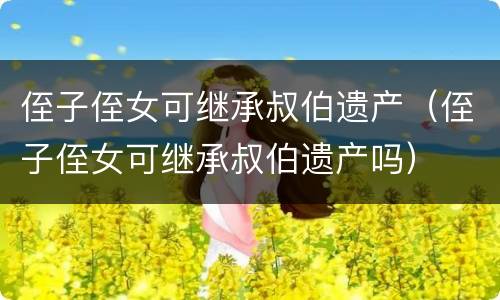 侄子侄女可继承叔伯遗产（侄子侄女可继承叔伯遗产吗）