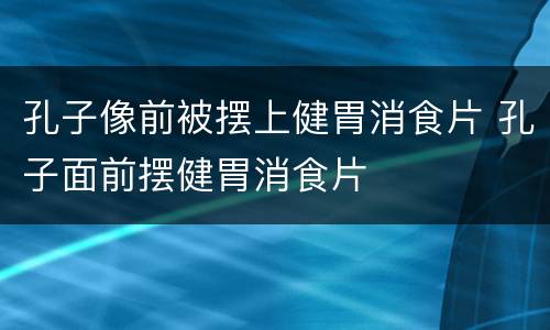 孔子像前被摆上健胃消食片 孔子面前摆健胃消食片