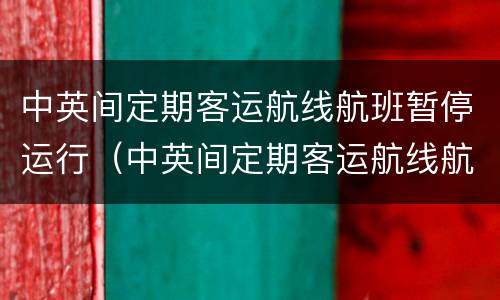 中英间定期客运航线航班暂停运行（中英间定期客运航线航班继续暂停运行）