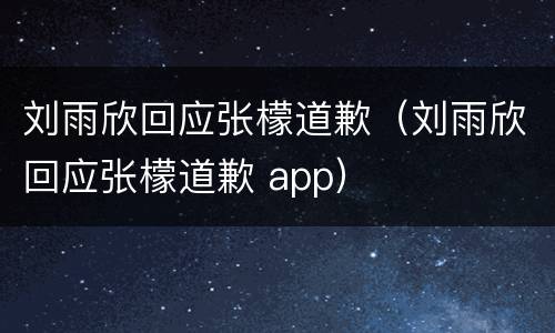 刘雨欣回应张檬道歉（刘雨欣回应张檬道歉 app）