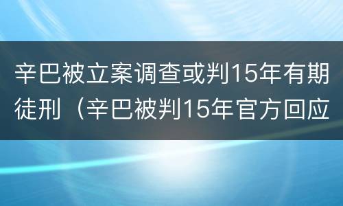 辛巴被立案调查或判15年有期徒刑（辛巴被判15年官方回应）