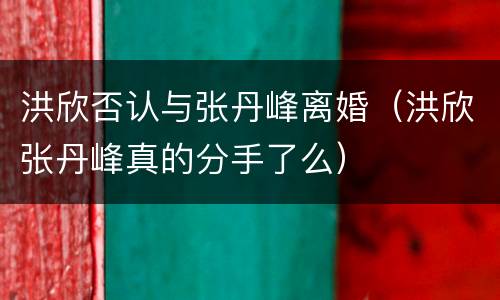 洪欣否认与张丹峰离婚（洪欣张丹峰真的分手了么）