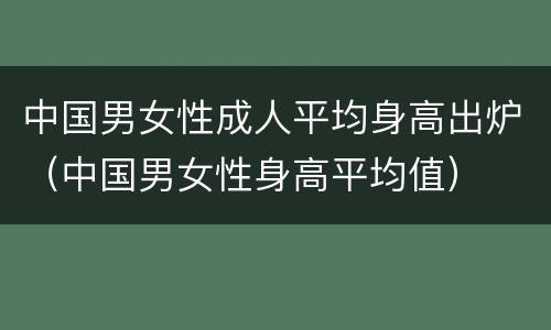 中国男女性成人平均身高出炉（中国男女性身高平均值）