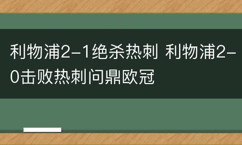 利物浦2-1绝杀热刺 利物浦2-0击败热刺问鼎欧冠