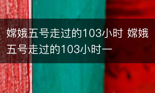 嫦娥五号走过的103小时 嫦娥五号走过的103小时一