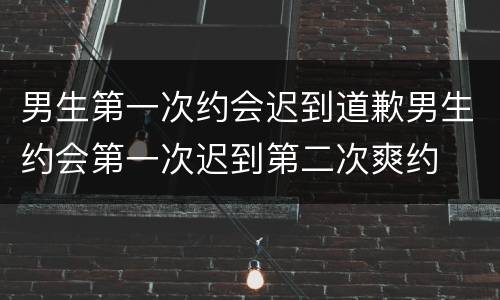 男生第一次约会迟到道歉男生约会第一次迟到第二次爽约