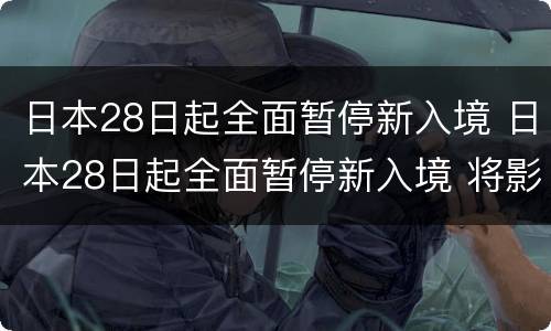 日本28日起全面暂停新入境 日本28日起全面暂停新入境 将影响哪些人