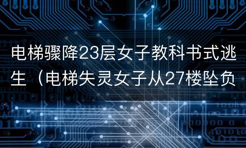 电梯骤降23层女子教科书式逃生（电梯失灵女子从27楼坠负1楼）