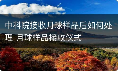 中科院接收月球样品后如何处理 月球样品接收仪式