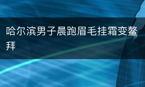 哈尔滨男子晨跑眉毛挂霜变鳌拜