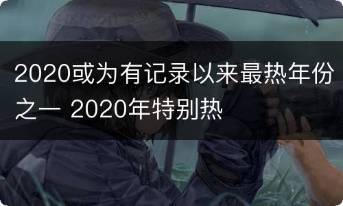 2020或为有记录以来最热年份之一 2020年特别热