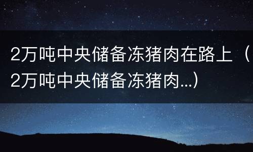 2万吨中央储备冻猪肉在路上（2万吨中央储备冻猪肉...）