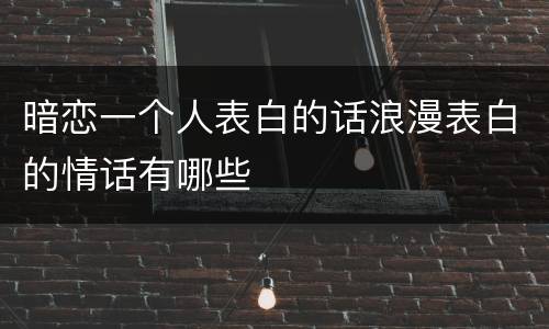 暗恋一个人表白的话浪漫表白的情话有哪些