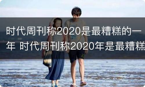 时代周刊称2020是最糟糕的一年 时代周刊称2020年是最糟糕的一年