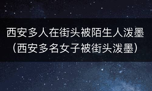 西安多人在街头被陌生人泼墨（西安多名女子被街头泼墨）