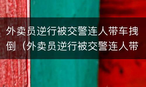 外卖员逆行被交警连人带车拽倒（外卖员逆行被交警连人带车拽倒了怎么办）