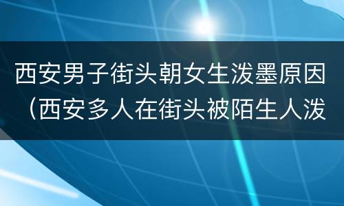 西安男子街头朝女生泼墨原因（西安多人在街头被陌生人泼墨）