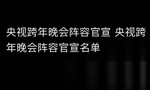 央视跨年晚会阵容官宣 央视跨年晚会阵容官宣名单