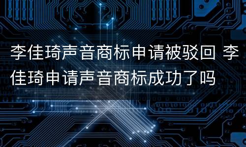 李佳琦声音商标申请被驳回 李佳琦申请声音商标成功了吗