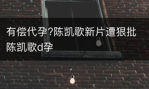 有偿代孕?陈凯歌新片遭狠批 陈凯歌d孕