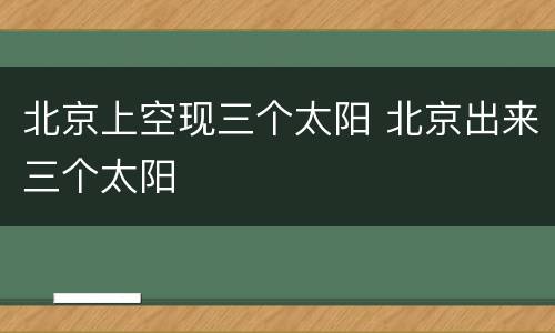 北京上空现三个太阳 北京出来三个太阳