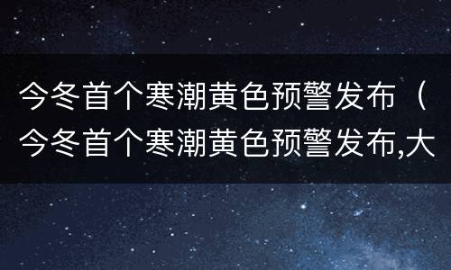 今冬首个寒潮黄色预警发布（今冬首个寒潮黄色预警发布,大风强降温|经济信息联播）