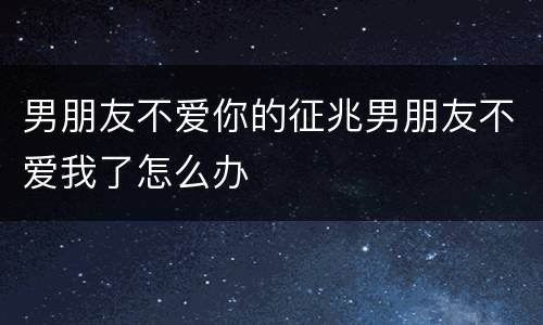 男朋友不爱你的征兆男朋友不爱我了怎么办