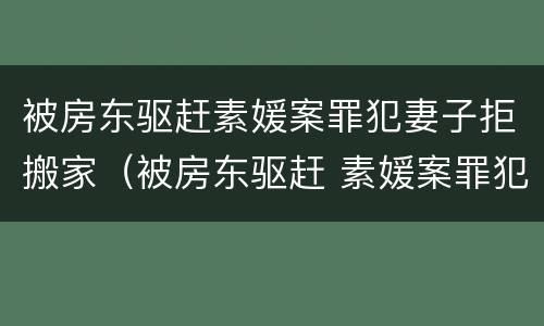 被房东驱赶素媛案罪犯妻子拒搬家（被房东驱赶 素媛案罪犯妻子拒搬家）