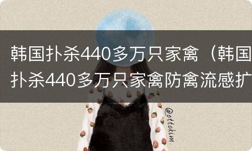 韩国扑杀440多万只家禽（韩国扑杀440多万只家禽防禽流感扩散）