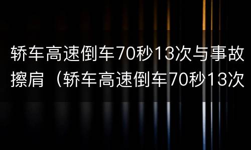 轿车高速倒车70秒13次与事故擦肩（轿车高速倒车70秒13次与事故擦肩有关系吗）