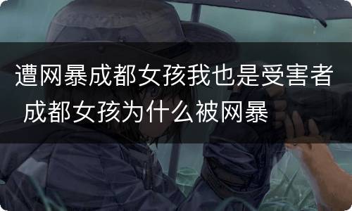 遭网暴成都女孩我也是受害者 成都女孩为什么被网暴