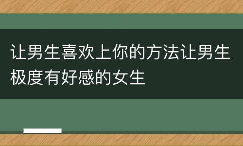 让男生喜欢上你的方法让男生极度有好感的女生