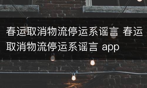 春运取消物流停运系谣言 春运取消物流停运系谣言 app