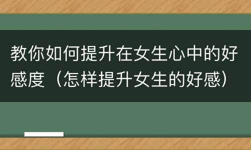 教你如何提升在女生心中的好感度（怎样提升女生的好感）