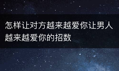 怎样让对方越来越爱你让男人越来越爱你的招数