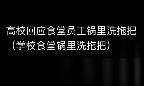 高校回应食堂员工锅里洗拖把（学校食堂锅里洗拖把）