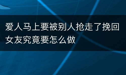 爱人马上要被别人抢走了挽回女友究竟要怎么做