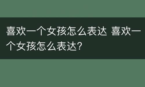 喜欢一个女孩怎么表达 喜欢一个女孩怎么表达?