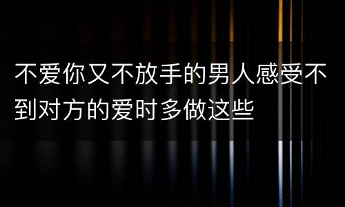 不爱你又不放手的男人感受不到对方的爱时多做这些