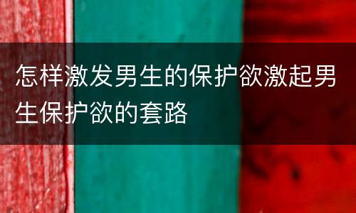 怎样激发男生的保护欲激起男生保护欲的套路