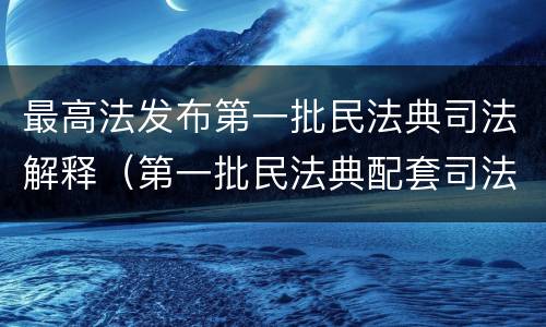 最高法发布第一批民法典司法解释（第一批民法典配套司法解）