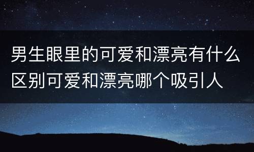 男生眼里的可爱和漂亮有什么区别可爱和漂亮哪个吸引人