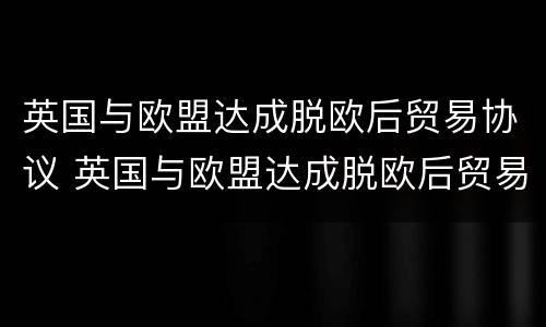 英国与欧盟达成脱欧后贸易协议 英国与欧盟达成脱欧后贸易协议英语听力