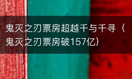 鬼灭之刃票房超越千与千寻（鬼灭之刃票房破157亿）