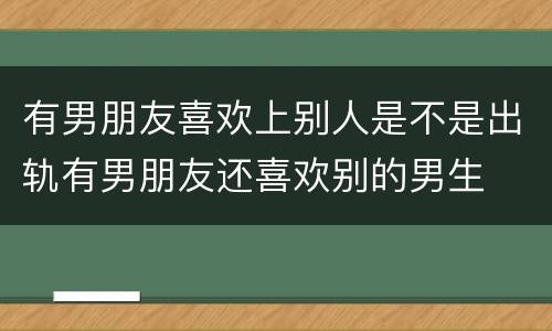 有男朋友喜欢上别人是不是出轨有男朋友还喜欢别的男生