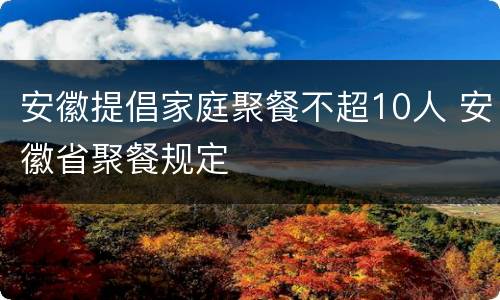 安徽提倡家庭聚餐不超10人 安徽省聚餐规定