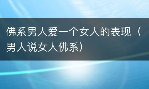 佛系男人爱一个女人的表现（男人说女人佛系）