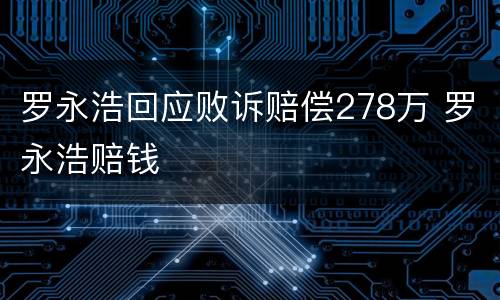 罗永浩回应败诉赔偿278万 罗永浩赔钱